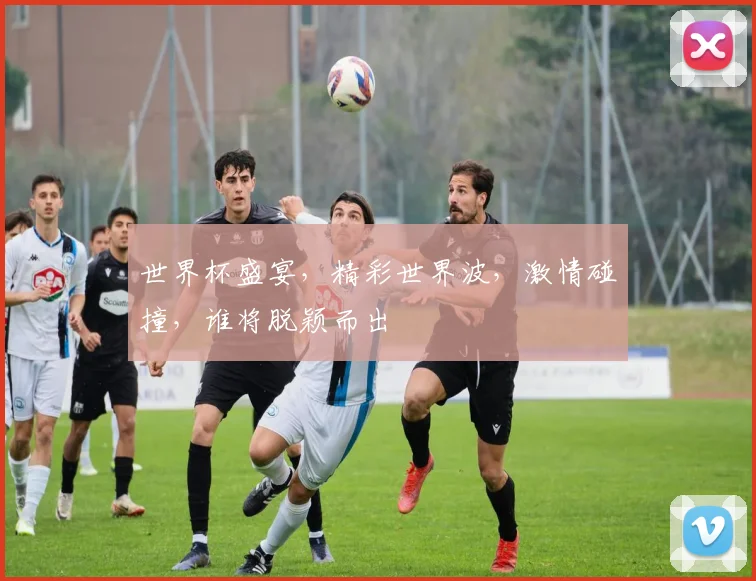 世界杯盛宴，精彩世界波，激情碰撞，谁将脱颖而出