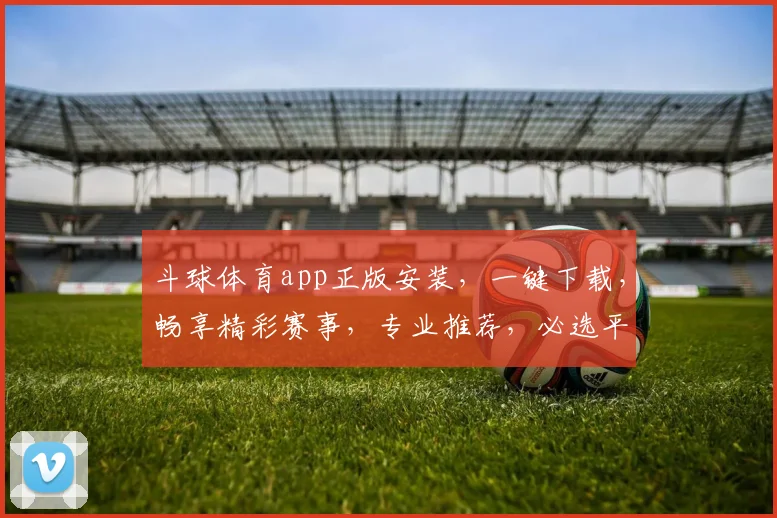 斗球体育app正版安装，一键下载，畅享精彩赛事，专业推荐，必选平台，三步完成安装，体验极致观赛