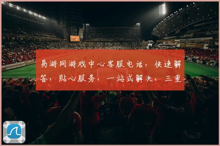 易游网游戏中心客服电话，快速解答，贴心服务，一站式解决，三重保障，敬请拨打