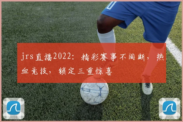 jrs直播2022：精彩赛事不间断，热血竞技，锁定三重惊喜