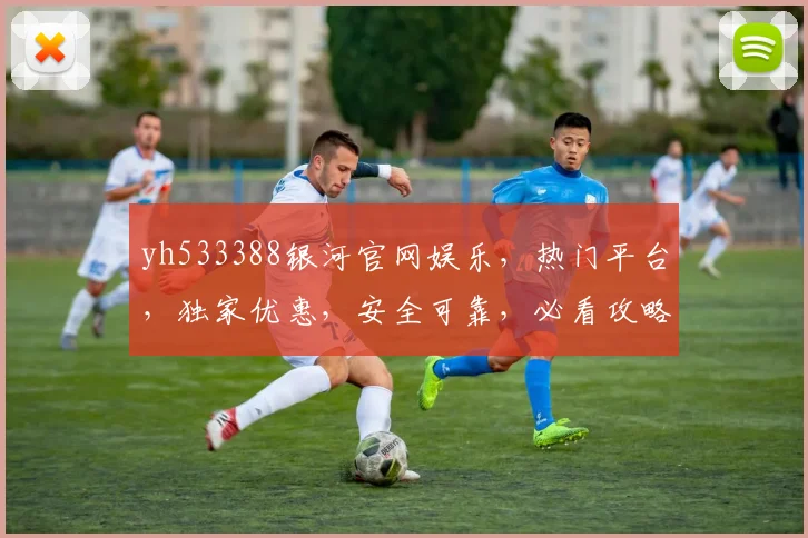 yh533388银河官网娱乐，热门平台，独家优惠，安全可靠，必看攻略，不容错过