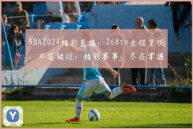 NBA2024精彩直播，268tv全程呈现，不容错过，精彩赛事，尽在掌握，
