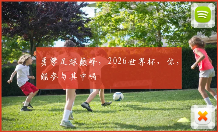 勇攀足球巅峰，2026世界杯，你，能参与其中吗