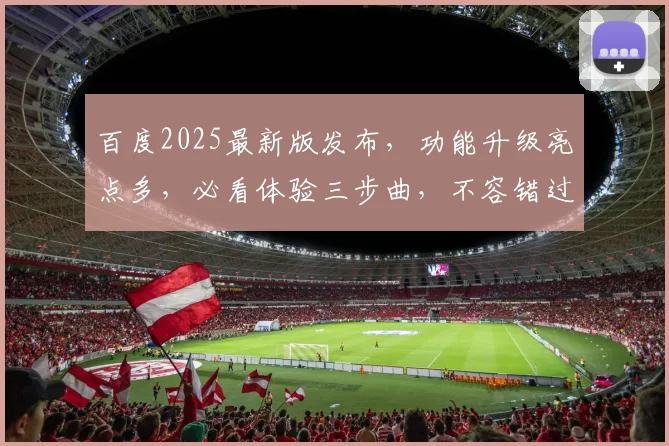 百度2025最新版发布，功能升级亮点多，必看体验三步曲，不容错过