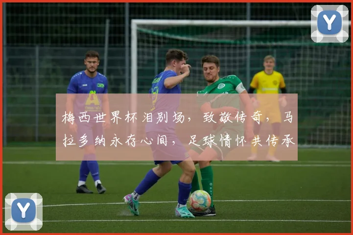 梅西世界杯泪别场，致敬传奇，马拉多纳永存心间，足球情怀共传承。