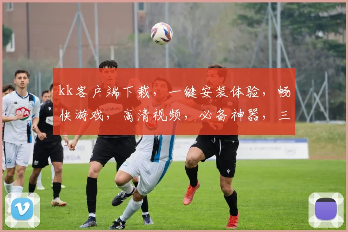 kk客户端下载，一键安装体验，畅快游戏，高清视频，必备神器，三重福利，不容错过