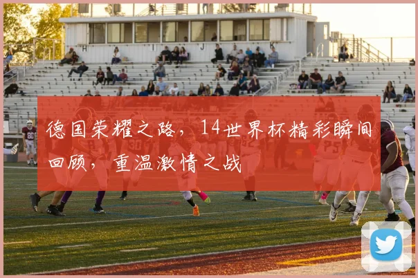 德国荣耀之路，14世界杯精彩瞬间回顾，重温激情之战