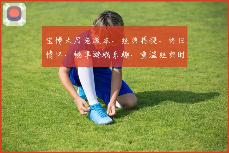 宝博大厅老版本，经典再现，怀旧情怀，畅享游戏乐趣，重温经典时光，不容错过