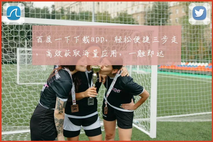 百度一下下载app，轻松便捷三步走，高效获取海量应用，一触即达