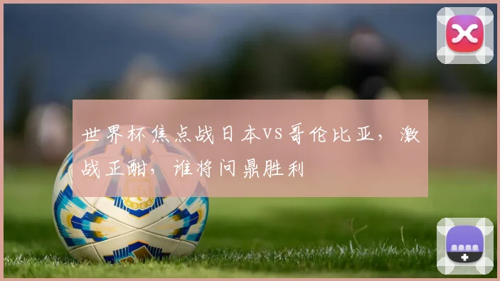 世界杯焦点战日本vs哥伦比亚，激战正酣，谁将问鼎胜利