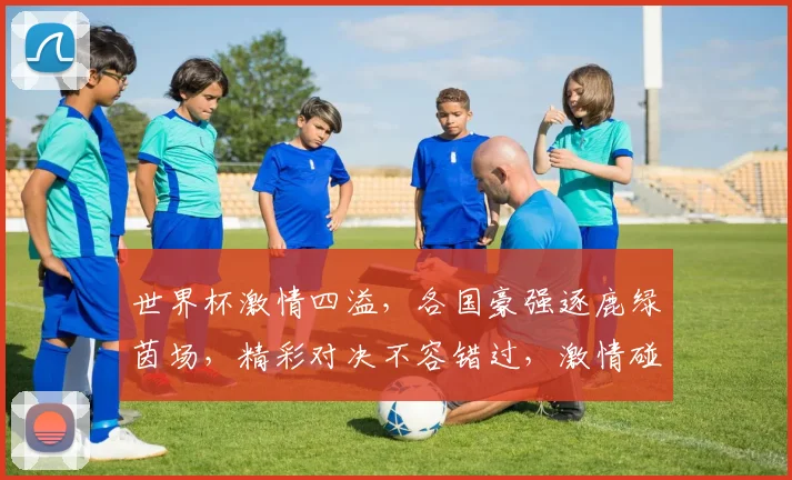 世界杯激情四溢，各国豪强逐鹿绿茵场，精彩对决不容错过，激情碰撞谁将问鼎冠军