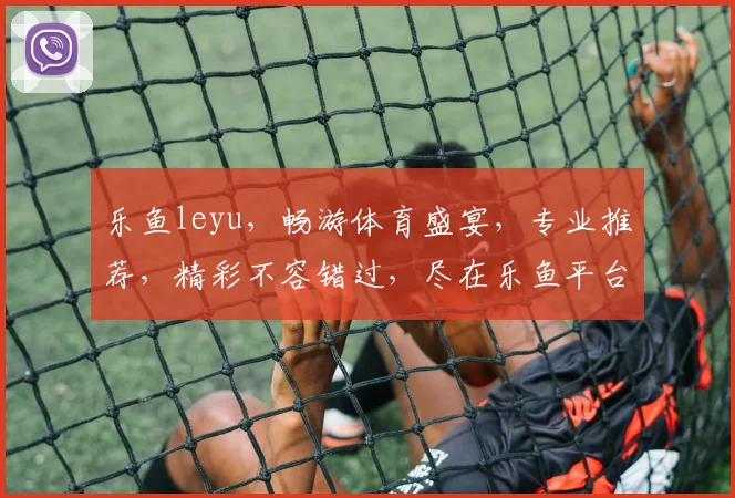 乐鱼leyu，畅游体育盛宴，专业推荐，精彩不容错过，尽在乐鱼平台