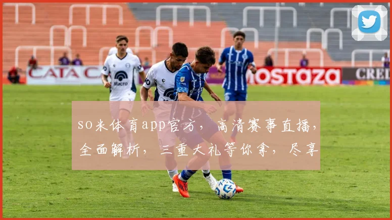 so米体育app官方，高清赛事直播，全面解析，三重大礼等你拿，尽享运动盛宴